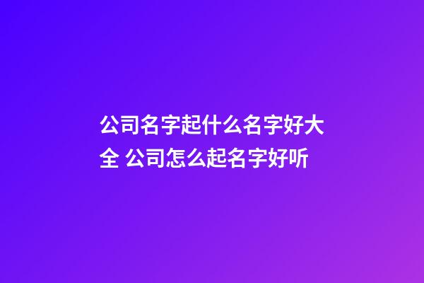 公司名字起什么名字好大全 公司怎么起名字好听-第1张-公司起名-玄机派